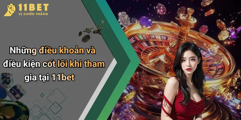 Những điều khoản và điều kiện cốt lõi khi tham gia tại 11bet